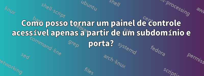 Como posso tornar um painel de controle acessível apenas a partir de um subdomínio e porta?