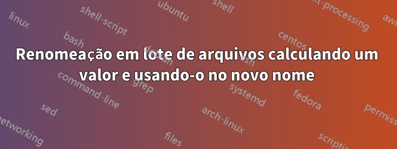 Renomeação em lote de arquivos calculando um valor e usando-o no novo nome
