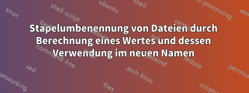 Stapelumbenennung von Dateien durch Berechnung eines Wertes und dessen Verwendung im neuen Namen