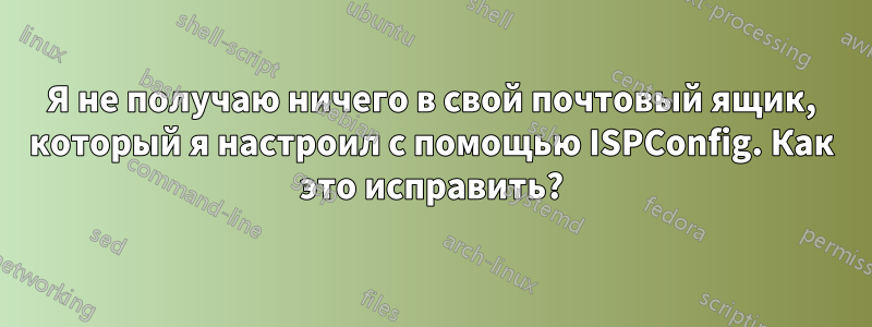 Я не получаю ничего в свой почтовый ящик, который я настроил с помощью ISPConfig. Как это исправить?