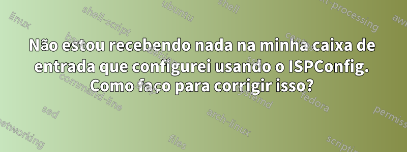 Não estou recebendo nada na minha caixa de entrada que configurei usando o ISPConfig. Como faço para corrigir isso?