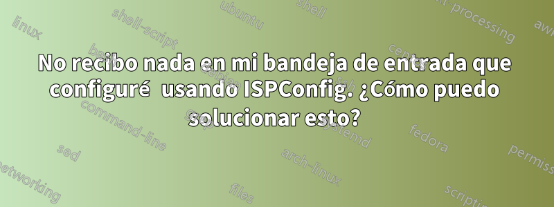 No recibo nada en mi bandeja de entrada que configuré usando ISPConfig. ¿Cómo puedo solucionar esto?