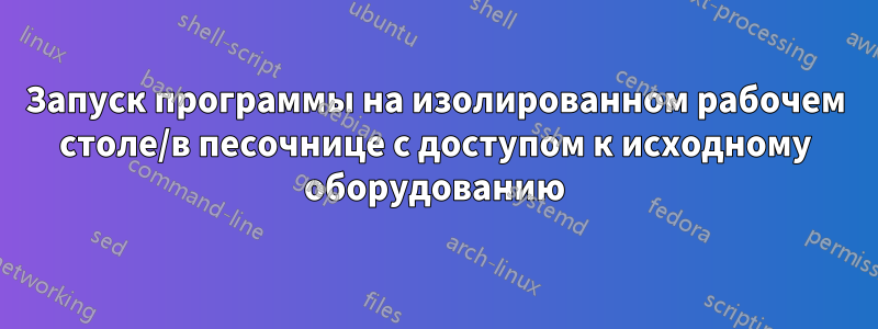 Запуск программы на изолированном рабочем столе/в песочнице с доступом к исходному оборудованию