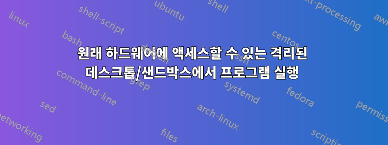 원래 하드웨어에 액세스할 수 있는 격리된 데스크톱/샌드박스에서 프로그램 실행