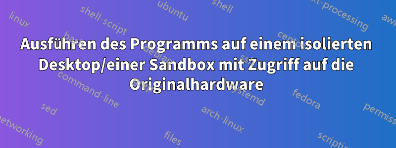 Ausführen des Programms auf einem isolierten Desktop/einer Sandbox mit Zugriff auf die Originalhardware