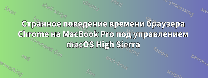 Странное поведение времени браузера Chrome на MacBook Pro под управлением macOS High Sierra