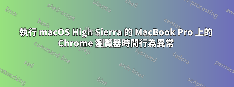 執行 macOS High Sierra 的 MacBook Pro 上的 Chrome 瀏覽器時間行為異常