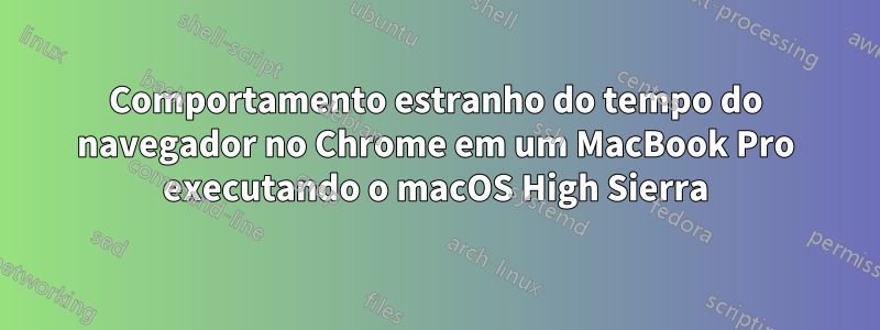Comportamento estranho do tempo do navegador no Chrome em um MacBook Pro executando o macOS High Sierra