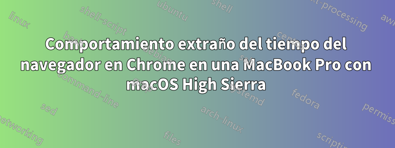 Comportamiento extraño del tiempo del navegador en Chrome en una MacBook Pro con macOS High Sierra
