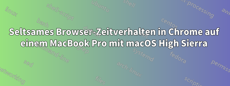 Seltsames Browser-Zeitverhalten in Chrome auf einem MacBook Pro mit macOS High Sierra