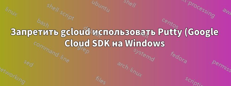 Запретить gcloud использовать Putty (Google Cloud SDK на Windows)