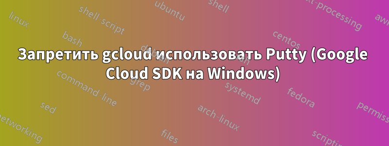 Запретить gcloud использовать Putty (Google Cloud SDK на Windows)