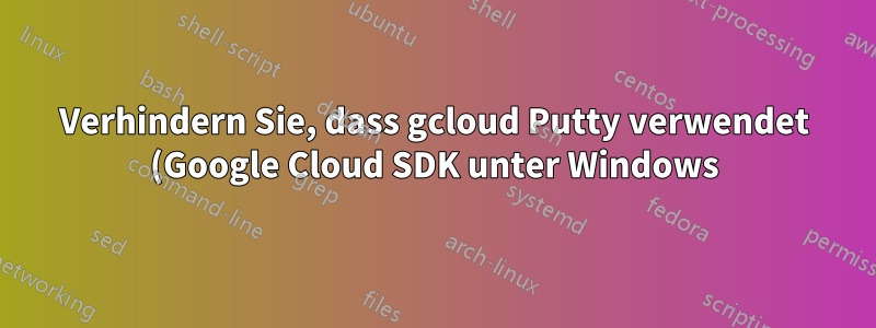 Verhindern Sie, dass gcloud Putty verwendet (Google Cloud SDK unter Windows).