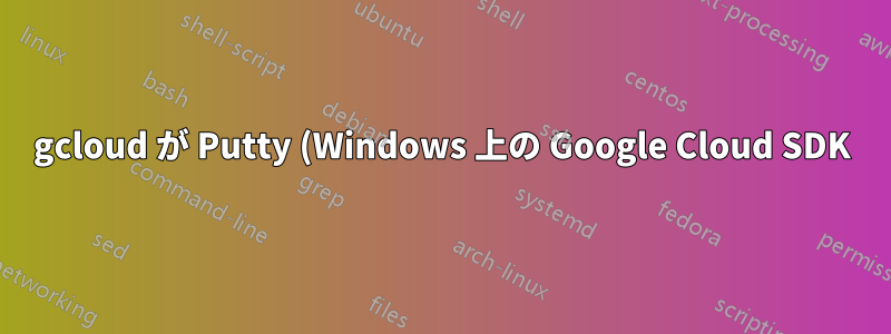gcloud が Putty (Windows 上の Google Cloud SDK) を使用しないようにする