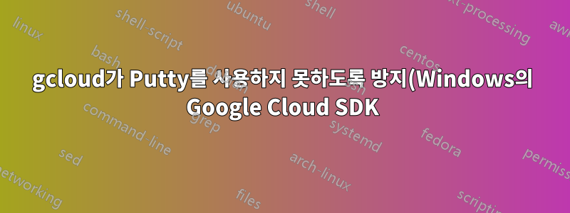 gcloud가 Putty를 사용하지 못하도록 방지(Windows의 Google Cloud SDK)