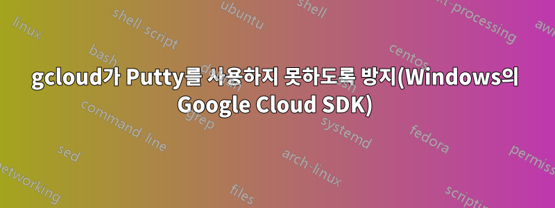 gcloud가 Putty를 사용하지 못하도록 방지(Windows의 Google Cloud SDK)