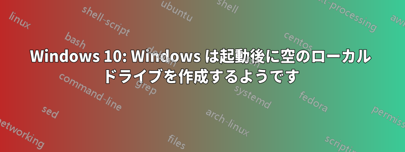 Windows 10: Windows は起動後に空のローカル ドライブを作成するようです