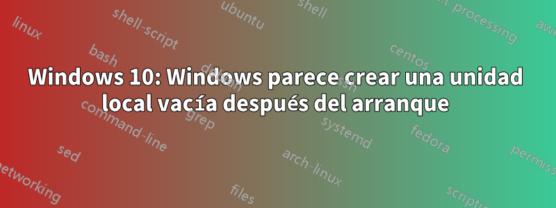 Windows 10: Windows parece crear una unidad local vacía después del arranque