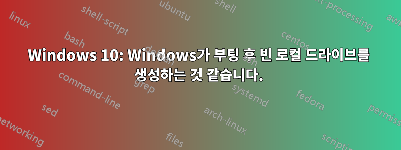 Windows 10: Windows가 부팅 후 빈 로컬 드라이브를 생성하는 것 같습니다.