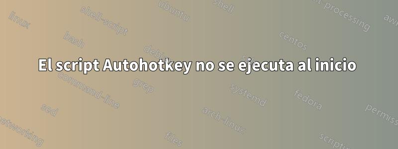 El script Autohotkey no se ejecuta al inicio
