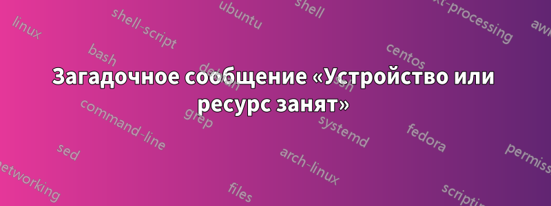 Загадочное сообщение «Устройство или ресурс занят»
