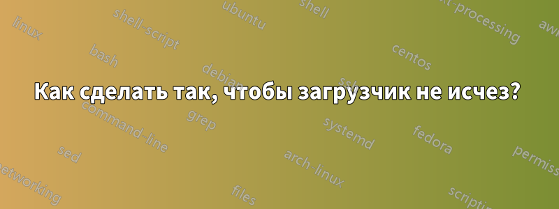 Как сделать так, чтобы загрузчик не исчез?