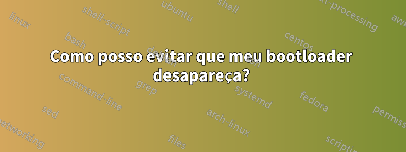 Como posso evitar que meu bootloader desapareça?