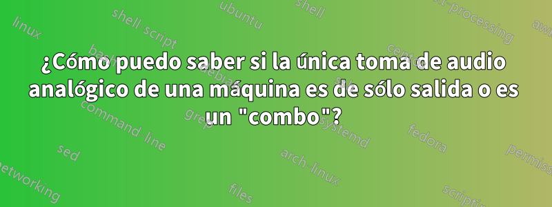 ¿Cómo puedo saber si la única toma de audio analógico de una máquina es de sólo salida o es un "combo"?