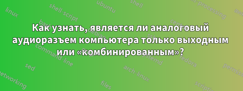Как узнать, является ли аналоговый аудиоразъем компьютера только выходным или «комбинированным»?