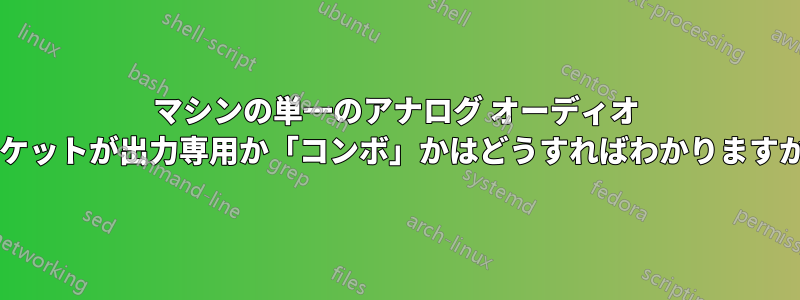 マシンの単一のアナログ オーディオ ソケットが出力専用か「コンボ」かはどうすればわかりますか?
