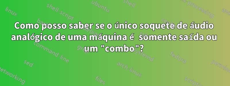Como posso saber se o único soquete de áudio analógico de uma máquina é somente saída ou um "combo"?