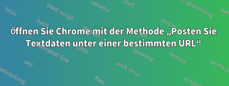 Öffnen Sie Chrome mit der Methode „Posten Sie Textdaten unter einer bestimmten URL“
