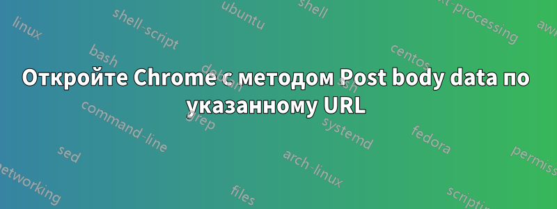 Откройте Chrome с методом Post body data по указанному URL