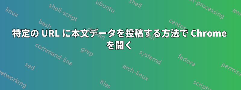 特定の URL に本文データを投稿する方法で Chrome を開く