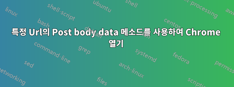 특정 Url의 Post body data 메소드를 사용하여 Chrome 열기