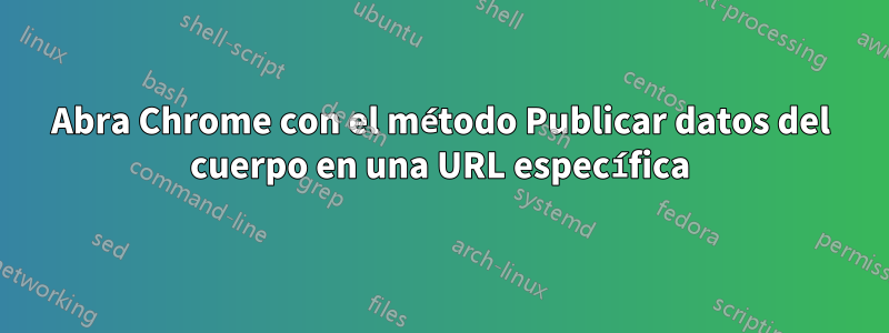 Abra Chrome con el método Publicar datos del cuerpo en una URL específica