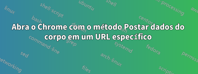 Abra o Chrome com o método Postar dados do corpo em um URL específico