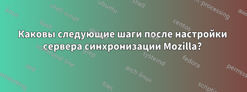 Каковы следующие шаги после настройки сервера синхронизации Mozilla?