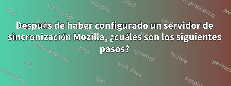 Después de haber configurado un servidor de sincronización Mozilla, ¿cuáles son los siguientes pasos?