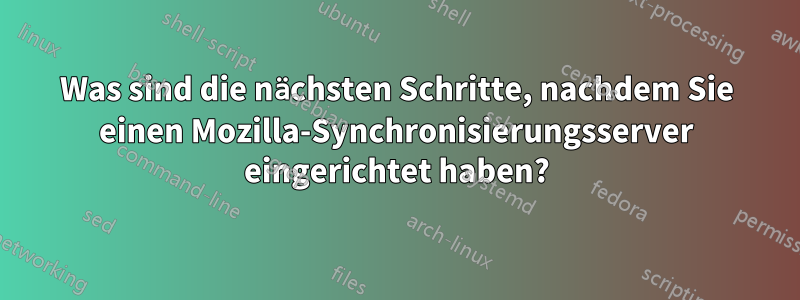 Was sind die nächsten Schritte, nachdem Sie einen Mozilla-Synchronisierungsserver eingerichtet haben?