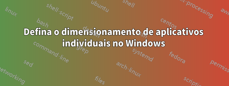 Defina o dimensionamento de aplicativos individuais no Windows