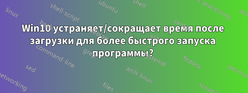 Win10 устраняет/сокращает время после загрузки для более быстрого запуска программы?