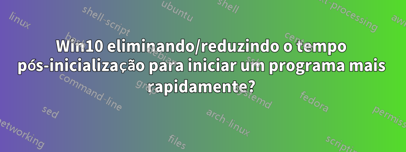 Win10 eliminando/reduzindo o tempo pós-inicialização para iniciar um programa mais rapidamente?