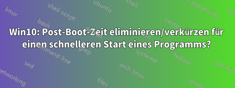 Win10: Post-Boot-Zeit eliminieren/verkürzen für einen schnelleren Start eines Programms?