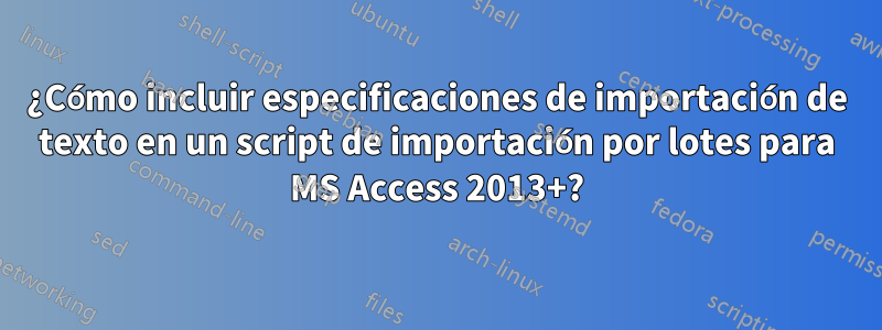 ¿Cómo incluir especificaciones de importación de texto en un script de importación por lotes para MS Access 2013+?