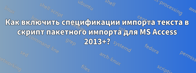 Как включить спецификации импорта текста в скрипт пакетного импорта для MS Access 2013+?
