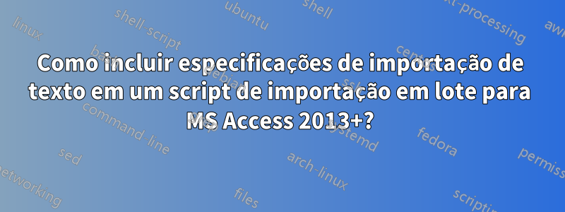 Como incluir especificações de importação de texto em um script de importação em lote para MS Access 2013+?