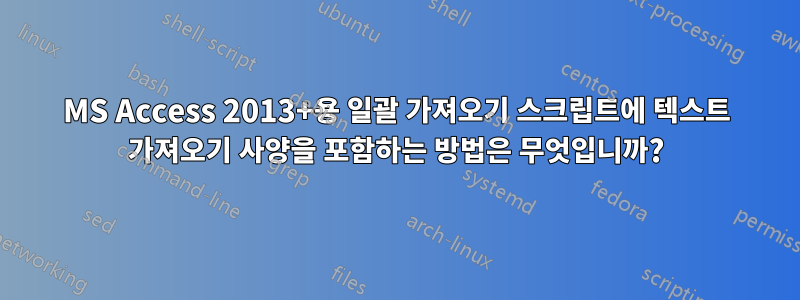 MS Access 2013+용 일괄 가져오기 스크립트에 텍스트 가져오기 사양을 포함하는 방법은 무엇입니까?