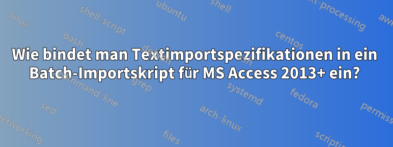 Wie bindet man Textimportspezifikationen in ein Batch-Importskript für MS Access 2013+ ein?