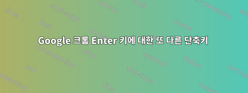 Google 크롬 Enter 키에 대한 또 다른 단축키